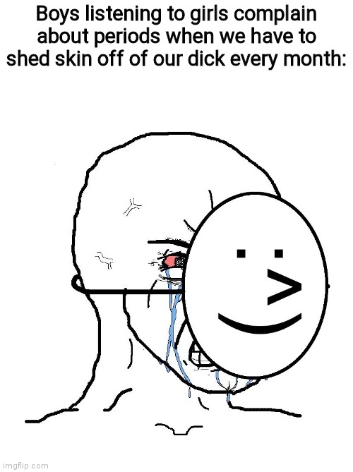 Hurts like hell man | Boys listening to girls complain about periods when we have to shed skin off of our dick every month: | image tagged in pretending to be happy hiding crying behind a mask | made w/ Imgflip meme maker