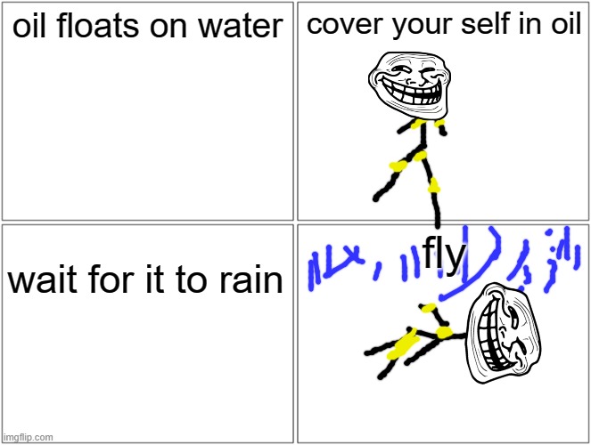 if you remember this meme your a legend (i know its a repost dont say that in comments) | oil floats on water; cover your self in oil; fly; wait for it to rain | image tagged in memes,blank comic panel 2x2 | made w/ Imgflip meme maker