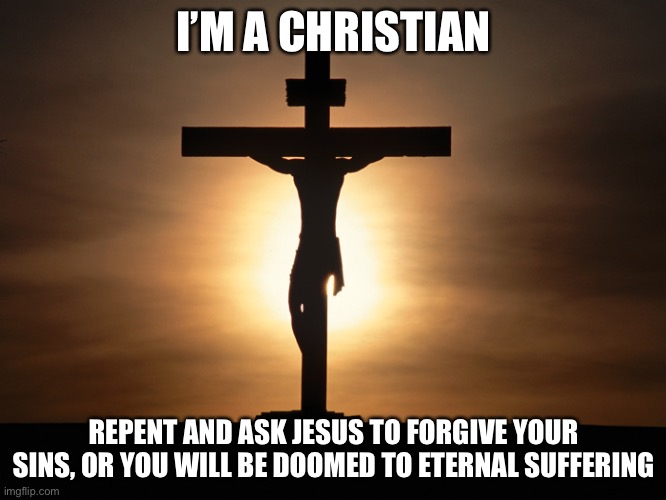 Repent sinners | I’M A CHRISTIAN; REPENT AND ASK JESUS TO FORGIVE YOUR SINS, OR YOU WILL BE DOOMED TO ETERNAL SUFFERING | image tagged in christian,sinners,atheist,jesus christ,repent | made w/ Imgflip meme maker