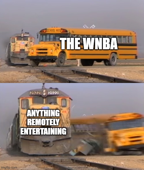 A train hitting a school bus | THE WNBA; ANYTHING REMOTELY ENTERTAINING | image tagged in a train hitting a school bus | made w/ Imgflip meme maker