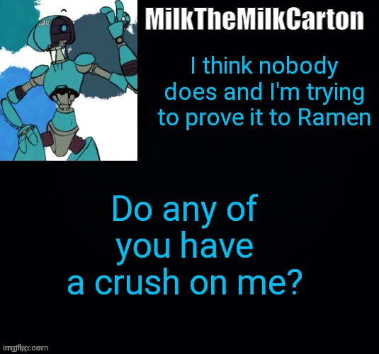 MilktheMilkCarton but he's no longer simping for a robot | I think nobody does and I'm trying to prove it to Ramen; Do any of you have a crush on me? | image tagged in milkthemilkcarton but he's simping for a robot | made w/ Imgflip meme maker
