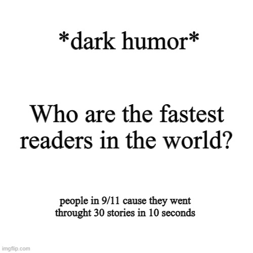 if you dont like dark humor and are sensitive, scroll on. | *dark humor*; Who are the fastest readers in the world? people in 9/11 cause they went throught 30 stories in 10 seconds | image tagged in memes,blank transparent square | made w/ Imgflip meme maker