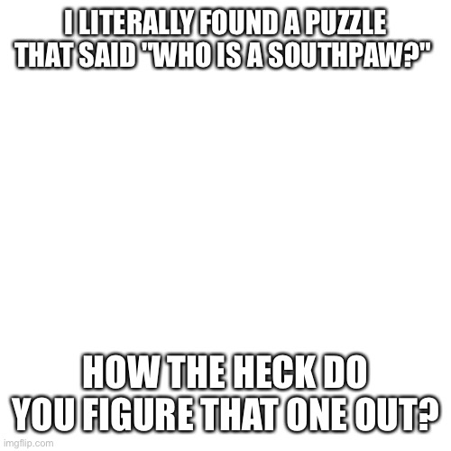 Pls tell me how to solve that one | I LITERALLY FOUND A PUZZLE THAT SAID "WHO IS A SOUTHPAW?"; HOW THE HECK DO YOU FIGURE THAT ONE OUT? | image tagged in memes,blank transparent square | made w/ Imgflip meme maker