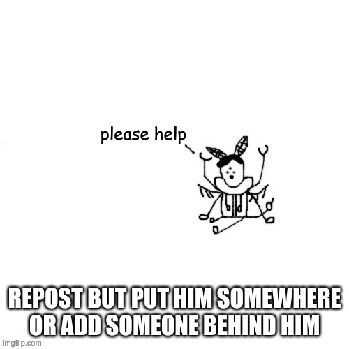 f | please help; REPOST BUT PUT HIM SOMEWHERE OR ADD SOMEONE BEHIND HIM | made w/ Imgflip meme maker