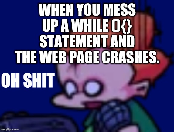 Pico Oh Shit |  WHEN YOU MESS UP A WHILE (){} STATEMENT AND THE WEB PAGE CRASHES. | image tagged in pico oh shit | made w/ Imgflip meme maker