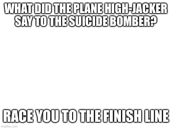 Aluwakbar? | WHAT DID THE PLANE HIGH-JACKER SAY TO THE SUICIDE BOMBER? RACE YOU TO THE FINISH LINE | image tagged in blank white template,plane,muslim | made w/ Imgflip meme maker
