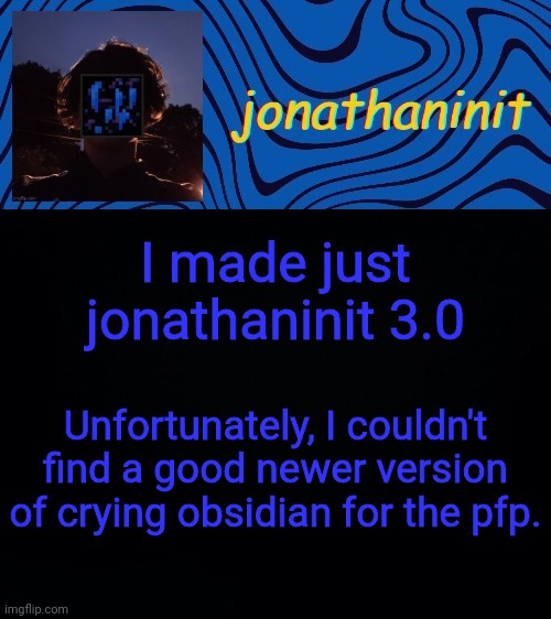 just jonathaninit 3.0 | I made just jonathaninit 3.0; Unfortunately, I couldn't find a good newer version of crying obsidian for the pfp. | image tagged in just jonathaninit 3 0 | made w/ Imgflip meme maker