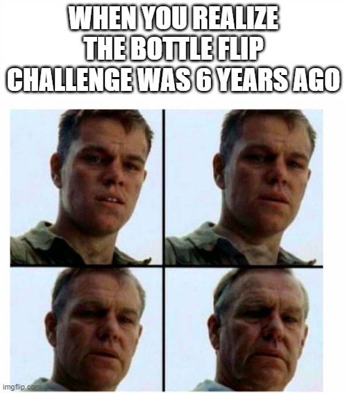 the bottle flip challenge... anyone remember? | WHEN YOU REALIZE THE BOTTLE FLIP CHALLENGE WAS 6 YEARS AGO | image tagged in matt damon gets older | made w/ Imgflip meme maker