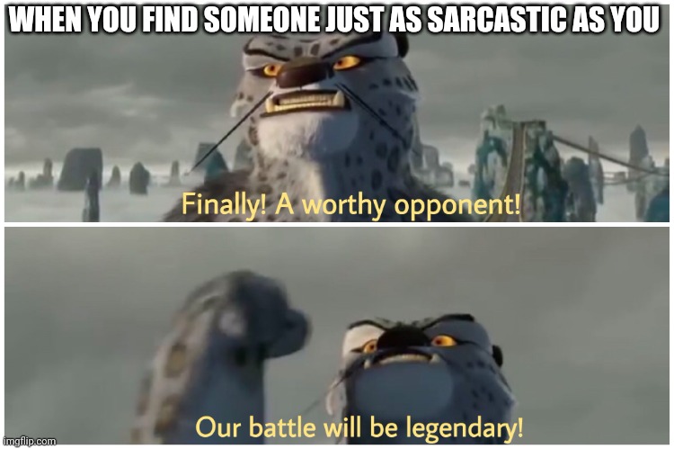 Sarcastic worthy opponent | WHEN YOU FIND SOMEONE JUST AS SARCASTIC AS YOU | image tagged in our battle will be legendary | made w/ Imgflip meme maker