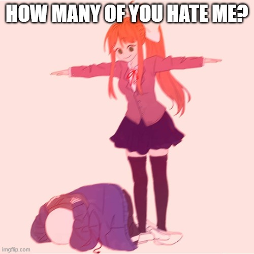 just wanna know | HOW MANY OF YOU HATE ME? | image tagged in monika t-posing on sans | made w/ Imgflip meme maker