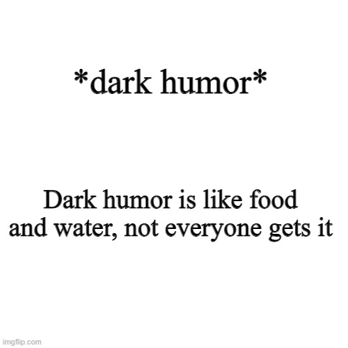 if you dont like dark humor and are sensitive, scroll on. | *dark humor*; Dark humor is like food and water, not everyone gets it | image tagged in memes,blank transparent square | made w/ Imgflip meme maker