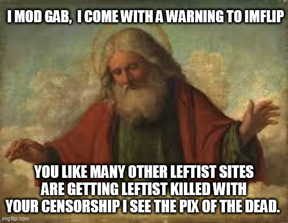 god | I MOD GAB,  I COME WITH A WARNING TO IMFLIP; YOU LIKE MANY OTHER LEFTIST SITES ARE GETTING LEFTIST KILLED WITH YOUR CENSORSHIP I SEE THE PIX OF THE DEAD. | image tagged in god | made w/ Imgflip meme maker