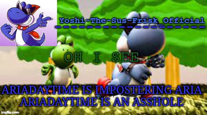 Yoshi_Official Announcement Temp v8 | OH I SEE; ARIADAYTIME IS IMPOSTERING ARIA
ARIADAYTIME IS AN ASSHOLE | image tagged in yoshi_official announcement temp v8 | made w/ Imgflip meme maker