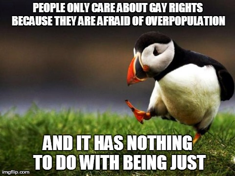 Unpopular Opinion Puffin Meme | PEOPLE ONLY CARE ABOUT GAY RIGHTS BECAUSE THEY ARE AFRAID OF OVERPOPULATION AND IT HAS NOTHING TO DO WITH BEING JUST | image tagged in unpopular opinion puffin,AdviceAnimals | made w/ Imgflip meme maker