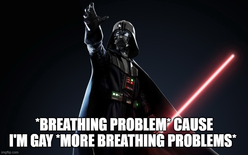 Dathvader_zinsmeyer | *BREATHING PROBLEM* CAUSE I'M GAY *MORE BREATHING PROBLEMS* | image tagged in dathvader_zinsmeyer | made w/ Imgflip meme maker