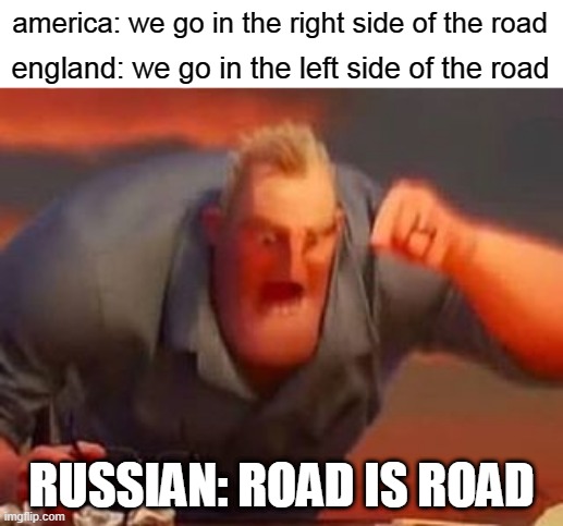 Mr. Incredible mad | america: we go in the right side of the road; england: we go in the left side of the road; RUSSIAN: ROAD IS ROAD | image tagged in mr incredible mad | made w/ Imgflip meme maker