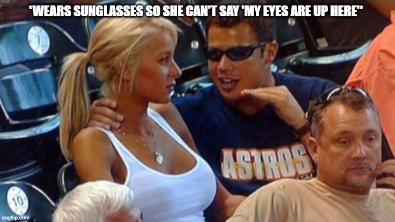 SUNGLASSES WIN | *WEARS SUNGLASSES SO SHE CAN'T SAY 'MY EYES ARE UP HERE'* | image tagged in bro explaining,funny memes | made w/ Imgflip meme maker