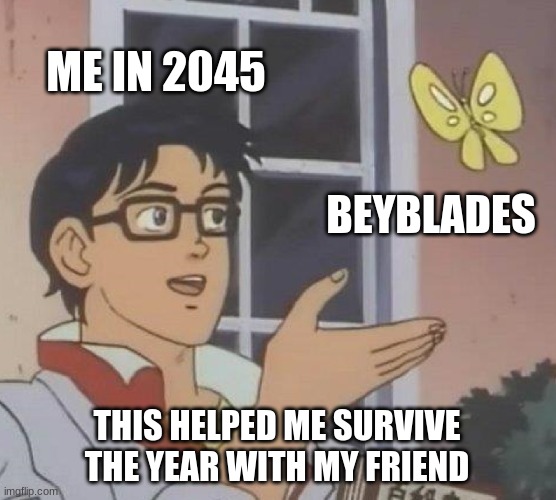 Is This A Pigeon | ME IN 2045; BEYBLADES; THIS HELPED ME SURVIVE THE YEAR WITH MY FRIEND | image tagged in memes,is this a pigeon | made w/ Imgflip meme maker
