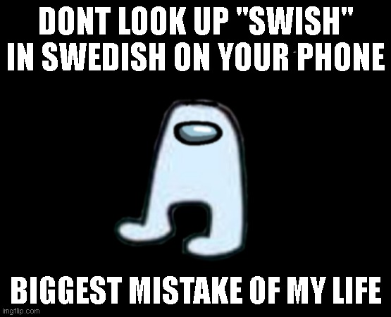 when the google translator sus |  DONT LOOK UP "SWISH" IN SWEDISH ON YOUR PHONE; BIGGEST MISTAKE OF MY LIFE | image tagged in amogus | made w/ Imgflip meme maker