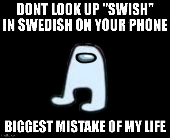 when the google translator sus | DONT LOOK UP "SWISH" IN SWEDISH ON YOUR PHONE; BIGGEST MISTAKE OF MY LIFE | image tagged in amogus | made w/ Imgflip meme maker