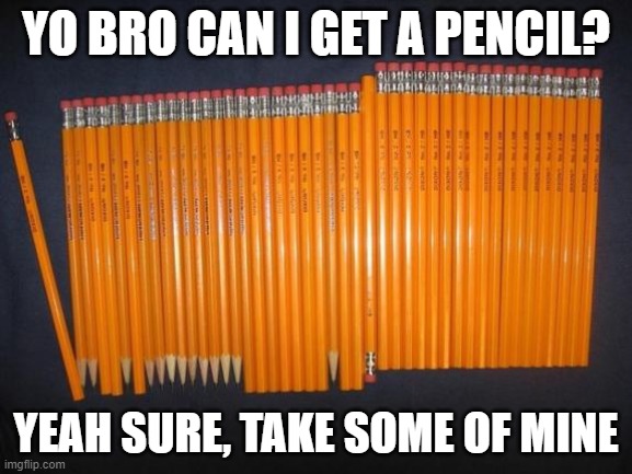 pencil overboard | YO BRO CAN I GET A PENCIL? YEAH SURE, TAKE SOME OF MINE | image tagged in pencil,school | made w/ Imgflip meme maker