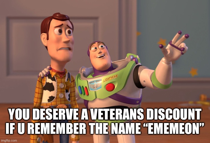 X, X Everywhere | YOU DESERVE A VETERANS DISCOUNT IF U REMEMBER THE NAME “EMEMEON” | image tagged in memes,x x everywhere | made w/ Imgflip meme maker