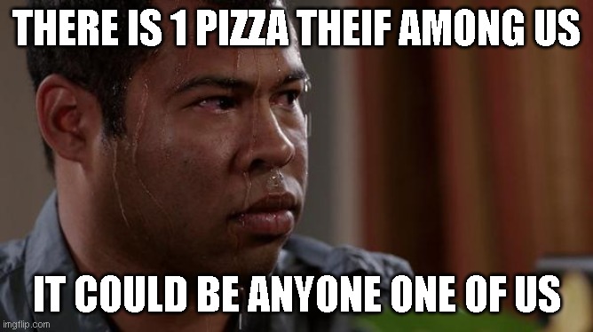 sweating bullets | THERE IS 1 PIZZA THEIF AMONG US IT COULD BE ANYONE ONE OF US | image tagged in sweating bullets | made w/ Imgflip meme maker