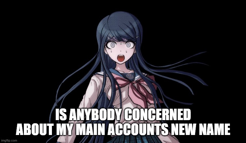 Sayaka Maizono Meme | IS ANYBODY CONCERNED ABOUT MY MAIN ACCOUNTS NEW NAME | image tagged in sayaka maizono meme | made w/ Imgflip meme maker