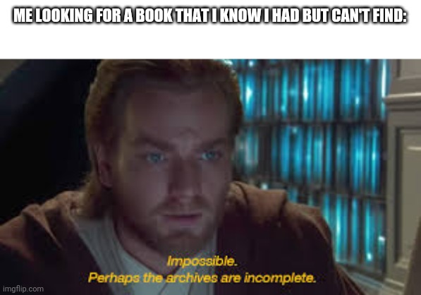 I actually said that when this happened one time XDDDD | ME LOOKING FOR A BOOK THAT I KNOW I HAD BUT CAN'T FIND: | image tagged in impossible perhaps the archives are incomplete | made w/ Imgflip meme maker
