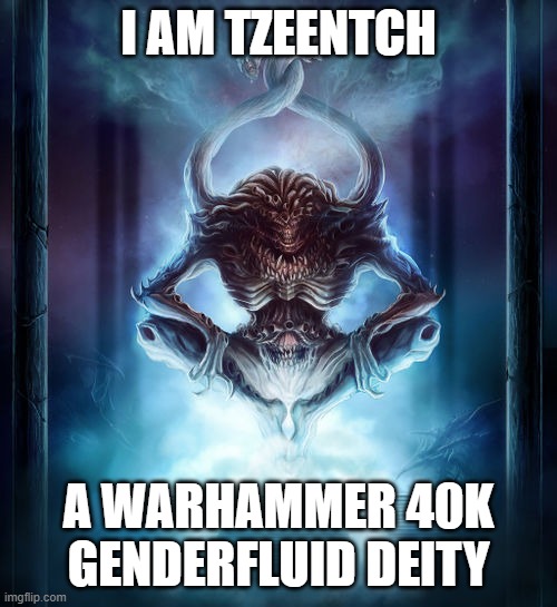 A request | I AM TZEENTCH; A WARHAMMER 40K
GENDERFLUID DEITY | image tagged in tzeentch,request,lgbt,gender fluid,warhammer40k,deities | made w/ Imgflip meme maker