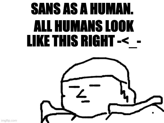Blank White Template | SANS AS A HUMAN. ALL HUMANS LOOK LIKE THIS RIGHT -<_- | image tagged in blank white template | made w/ Imgflip meme maker