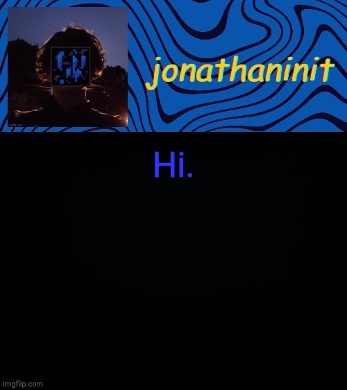 just jonathaninit 3.0 | Hi. | image tagged in just jonathaninit 3 0 | made w/ Imgflip meme maker