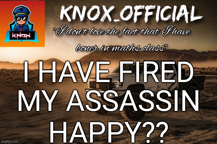 This one is specially for u PR1CE |  I HAVE FIRED MY ASSASSIN; HAPPY?? | image tagged in knox_official announcement page v4 | made w/ Imgflip meme maker