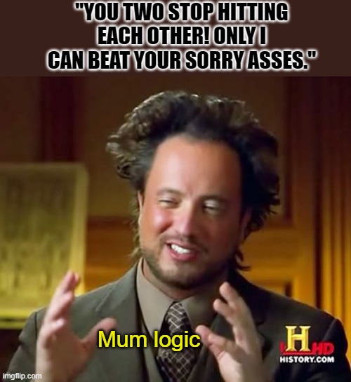 Ancient Aliens | "YOU TWO STOP HITTING EACH OTHER! ONLY I CAN BEAT YOUR SORRY ASSES."; Mum logic | image tagged in memes,ancient aliens | made w/ Imgflip meme maker