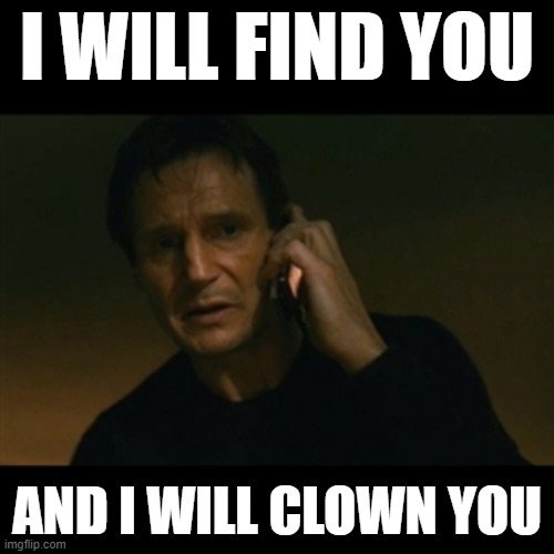 I will Clown you | I WILL FIND YOU; AND I WILL CLOWN YOU | image tagged in liam neeson taken,clowns,clown,clown gang,clown uprising,i love clowns | made w/ Imgflip meme maker