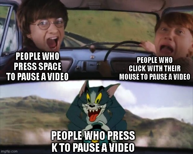 o k  y t | PEOPLE WHO CLICK WITH THEIR MOUSE TO PAUSE A VIDEO; PEOPLE WHO PRESS SPACE TO PAUSE A VIDEO; PEOPLE WHO PRESS K TO PAUSE A VIDEO | image tagged in tom chasing harry and ron weasly | made w/ Imgflip meme maker