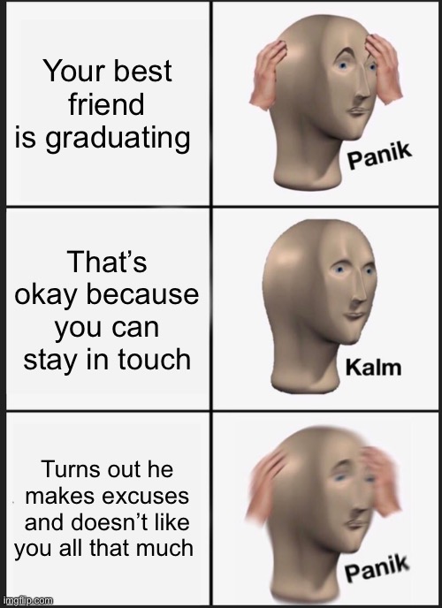 I’m okay with it tho. It’s totally fine | Your best friend is graduating; That’s okay because you can stay in touch; Turns out he makes excuses and doesn’t like you all that much | image tagged in memes,panik kalm panik,internal screaming,i am fine with the events that are occurring,he was a weenie anyway | made w/ Imgflip meme maker