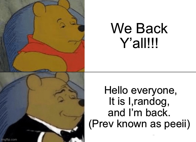 I am back :) | We Back Y’all!!! Hello everyone, It is I,randog, and I’m back. (Prev known as peeii) | image tagged in memes,tuxedo winnie the pooh | made w/ Imgflip meme maker