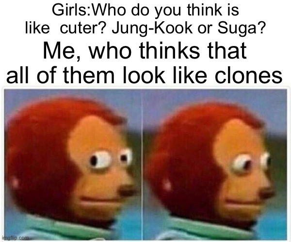 Ayyyyyy | Girls:Who do you think is like  cuter? Jung-Kook or Suga? Me, who thinks that all of them look like clones | image tagged in memes,monkey puppet,i am bound to offend some people here | made w/ Imgflip meme maker