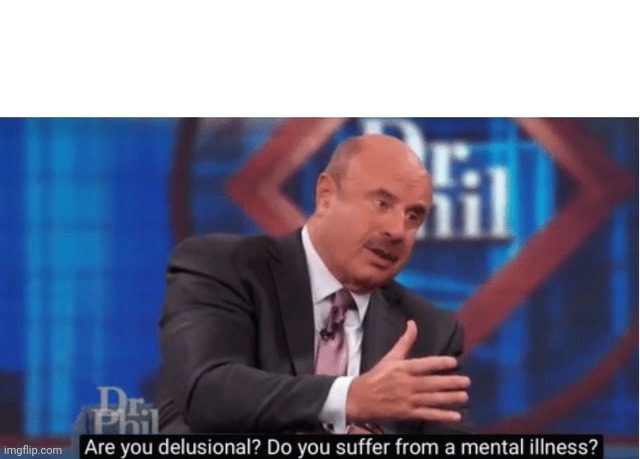 Are you delusional | image tagged in are you delusional | made w/ Imgflip meme maker