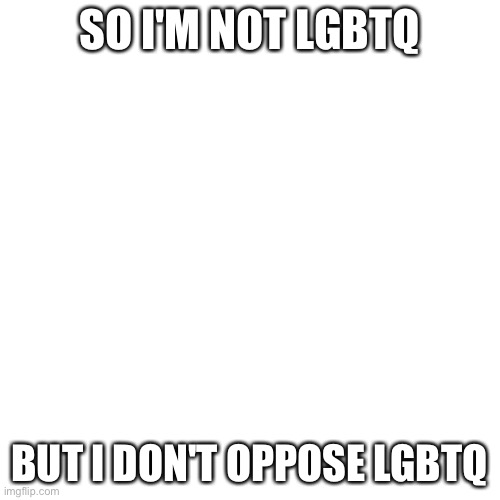 Blank Transparent Square | SO I'M NOT LGBTQ; BUT I DON'T OPPOSE LGBTQ | image tagged in memes,blank transparent square | made w/ Imgflip meme maker