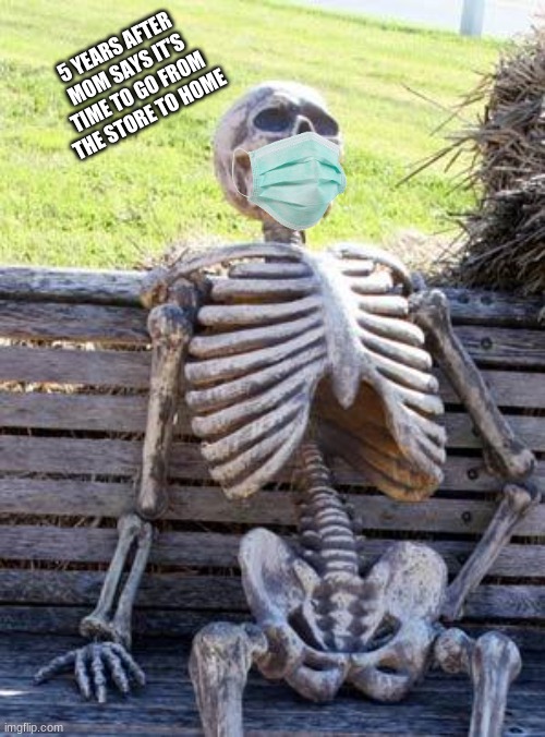 waiting skeleton (mom in store edition) | 5 YEARS AFTER MOM SAYS IT'S TIME TO GO FROM THE STORE TO HOME | image tagged in memes,waiting skeleton | made w/ Imgflip meme maker