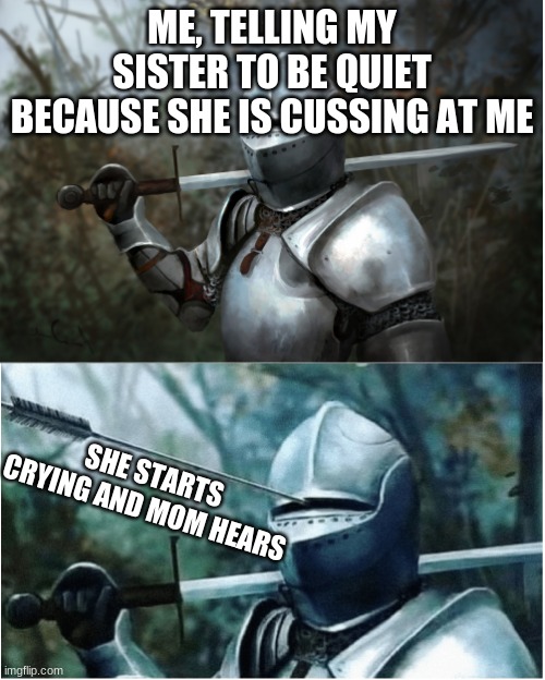 Knight with arrow in helmet | ME, TELLING MY SISTER TO BE QUIET BECAUSE SHE IS CUSSING AT ME; SHE STARTS CRYING AND MOM HEARS | image tagged in knight with arrow in helmet | made w/ Imgflip meme maker