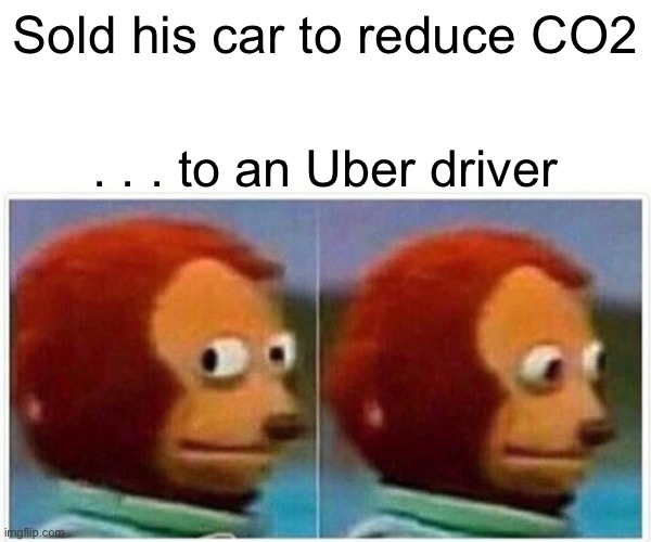 Monkey Puppet Meme | Sold his car to reduce CO2 . . . to an Uber driver | image tagged in memes,monkey puppet | made w/ Imgflip meme maker