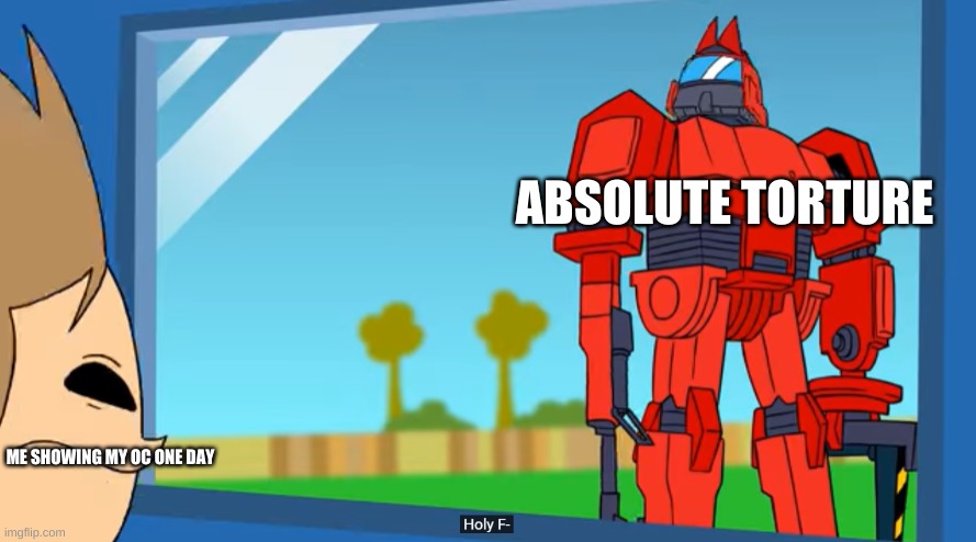 tom holy f- | ABSOLUTE TORTURE; ME SHOWING MY OC ONE DAY | image tagged in tom holy f- | made w/ Imgflip meme maker