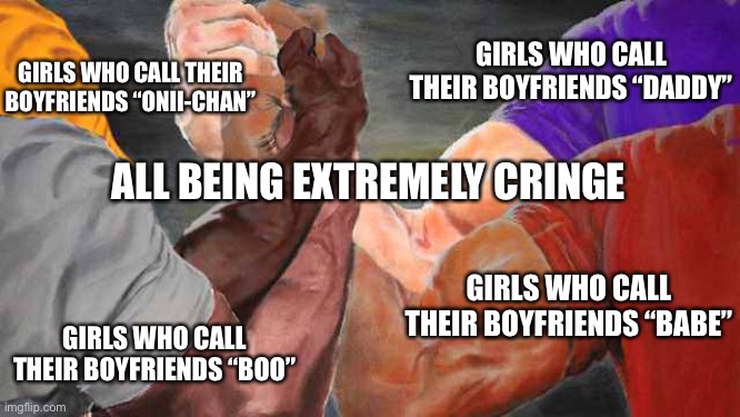 Please S T O P | GIRLS WHO CALL THEIR BOYFRIENDS “ONII-CHAN”; GIRLS WHO CALL THEIR BOYFRIENDS “DADDY”; ALL BEING EXTREMELY CRINGE; GIRLS WHO CALL THEIR BOYFRIENDS “BABE”; GIRLS WHO CALL THEIR BOYFRIENDS “BOO” | image tagged in four arm handshake,cringe worthy,girls be like,please stop | made w/ Imgflip meme maker