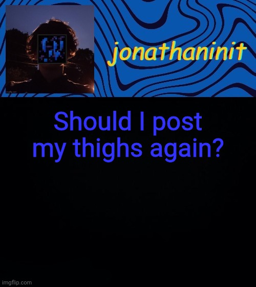 just jonathaninit 3.0 | Should I post my thighs again? | image tagged in just jonathaninit 3 0 | made w/ Imgflip meme maker