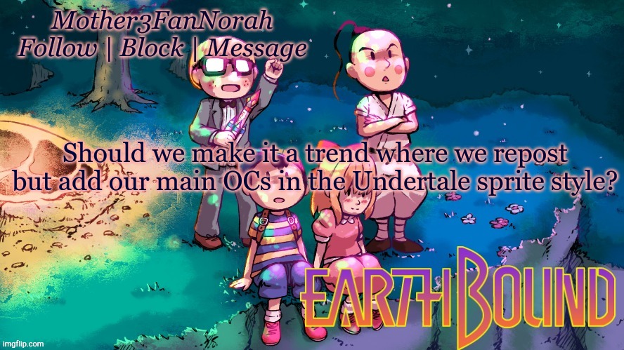 I'm bored so | Should we make it a trend where we repost but add our main OCs in the Undertale sprite style? | image tagged in norah's new earthbound template | made w/ Imgflip meme maker