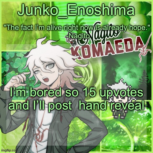 Junko's Nagito Temp | I’m bored so 15 upvotes and I’ll post  hand reveal | image tagged in junko's nagito temp | made w/ Imgflip meme maker