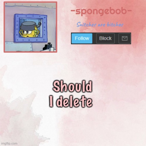 I have been considering to for the past month or so, this place isn’t the same and feels really toxic | Should I delete | image tagged in sponge temp | made w/ Imgflip meme maker
